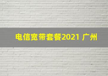 电信宽带套餐2021 广州